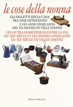 Le cose della nonna. Gli oggetti della casa tra fine Ottocento e gli anni Cinquanta del XX secolo in Valle d'Aosta-Les outils domestiques entre la fine du XIXe siècle et les années Cinquante du XXe siècle en Vallée d'Aoste. Ediz. a colori