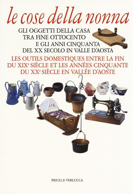 Le cose della nonna. Gli oggetti della casa tra fine Ottocento e gli anni Cinquanta del XX secolo in Valle d'Aosta-Les outils domestiques entre la fine du XIXe siècle et les années Cinquante du XXe siècle en Vallée d'Aoste. Ediz. illustrata - copertina