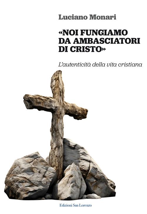 «Noi fungiamo da ambasciatori di Cristo». L’autenticità della vita cristiana - Luciano Monari - copertina