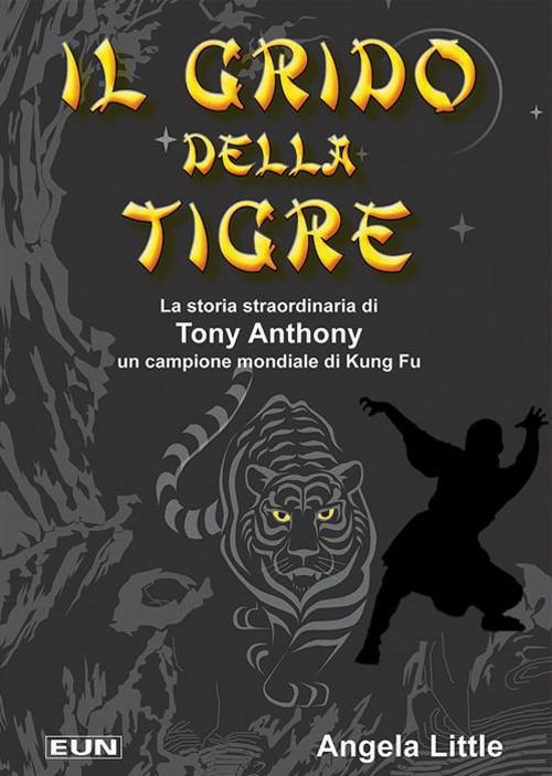 Il grido della tigre. La storia straordinaria di Tony Anthony un campione mondiale di kung fu - Angela Little - copertina