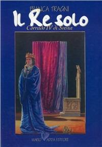 Il re solo. Corrado IV di Svevia - Bianca Tragni - copertina