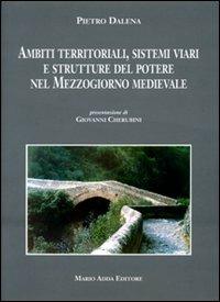 Ambiti territoriali, sistemi viari e strutture del potere nel Mezzogiorno medievale - Pietro Dalena - copertina