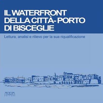 Il waterfront della città-porto di Bisceglie. Lettura, analisi e rilievo per la sua riqualificazione - Francesco De Mattia - copertina