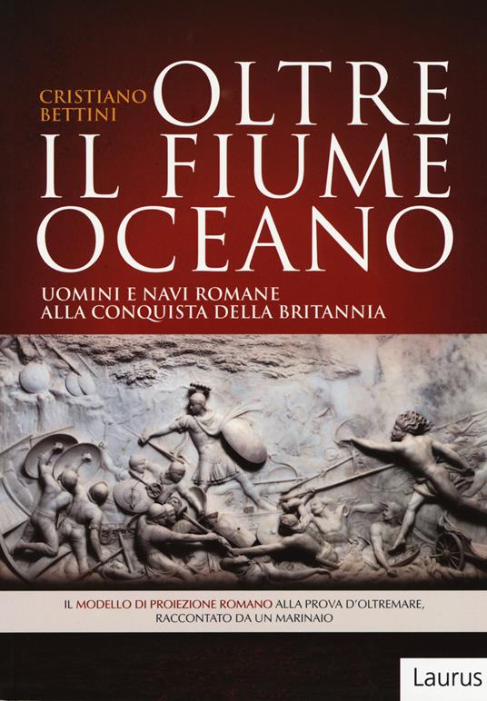 Oltre il fiume oceano. Uomini e navi romane alla conquista della Britannia. Ediz. illustrata - Cristiano Bettini - copertina