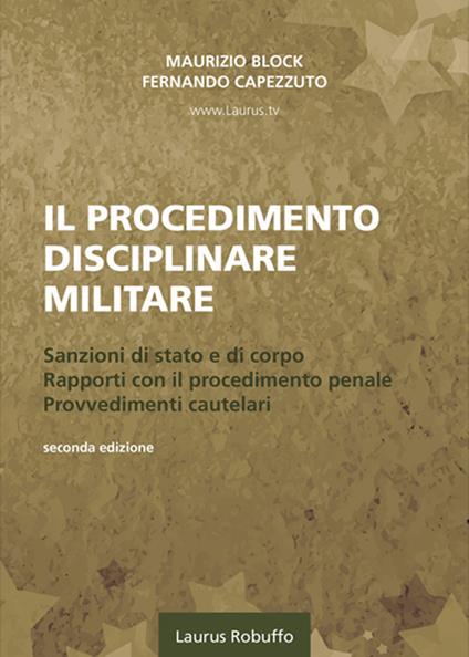 Il procedimento disciplinare militare. Sanzioni di stato e di corpo. Rapporti con il procedimento penale. Provvedimenti cautelari - Maurizio Block,Fernando Capezzuto - copertina