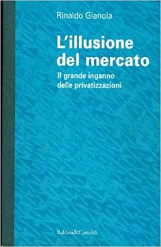 L' illusione del mercato. Il grande inganno delle privatizzazioni - Rinaldo Gianola - copertina