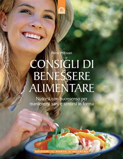 Consigli di benessere alimentare. Nutrirsi con buonsenso per mantenersi sani e sentirsi in forma - Pierre Pellizzari - copertina