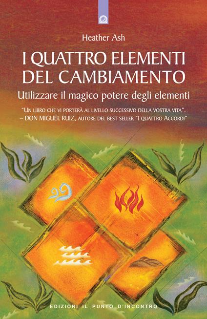 I quattro elementi del cambiamento. Utilizzare il magico potere degli elementi - Heather Ash - copertina