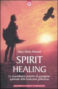 Spirit healing. Le straordinarie pratiche di guarigione spirituale della tradizione pellerossa - Mary Dean Atwood - copertina