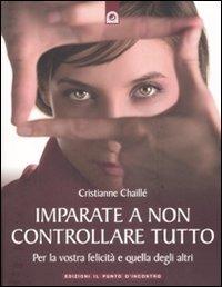 Imparate a non controllare tutto. Per la vostra felicità e quella degli altri - Christianne Chaillé - copertina