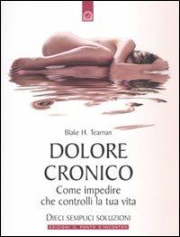 Dolore cronico. Come impedire che controlli la tua vita. Dieci semplici soluzioni - Blake H. Tearnan - copertina