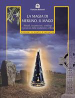 La magia di Merlino, il mago. Rituali, incantesimi, sortilegi e pozioni della tradizione celtica