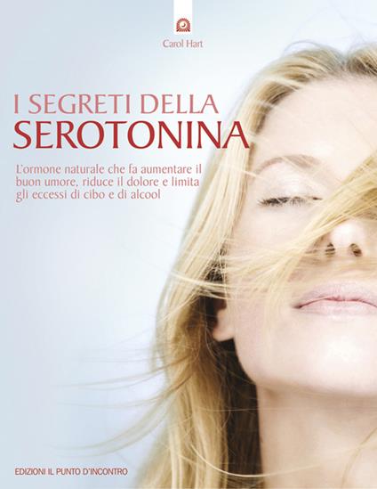 I segreti della serotonina. L'ormone naturale che fa aumentare il buon umore, riduce il dolore e limita gli eccessi di cibo e di alcol - Carol Hart,L. Majocchi,F. Zanisi - ebook