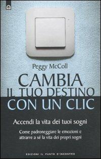 Cambia il tuo destino in un clic. Accendi la vita dei tuoi sogni. Come padroneggiare le emozioni e attrarre a sé la vita dei propri sogni - Peggy McColl - copertina