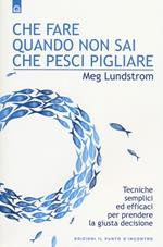 Che fare quando non sai che pesci pigliare. Tecniche semplici ed efficaci per prendere la giusta decisione