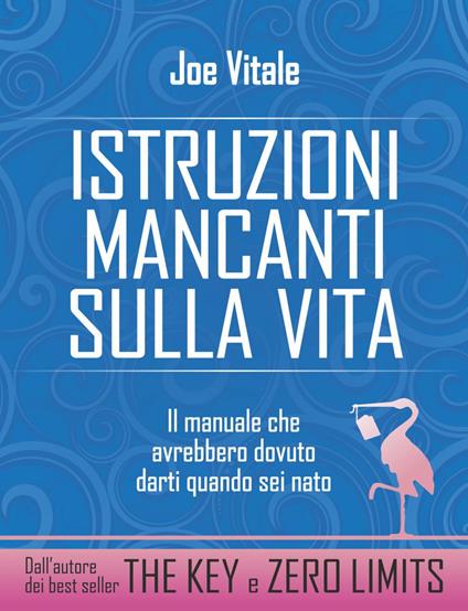 Istruzioni mancanti sulla vita. Il manuale che avrebbero dovuto darti quando sei nato - Joe Vitale,G. Fiorentini - ebook