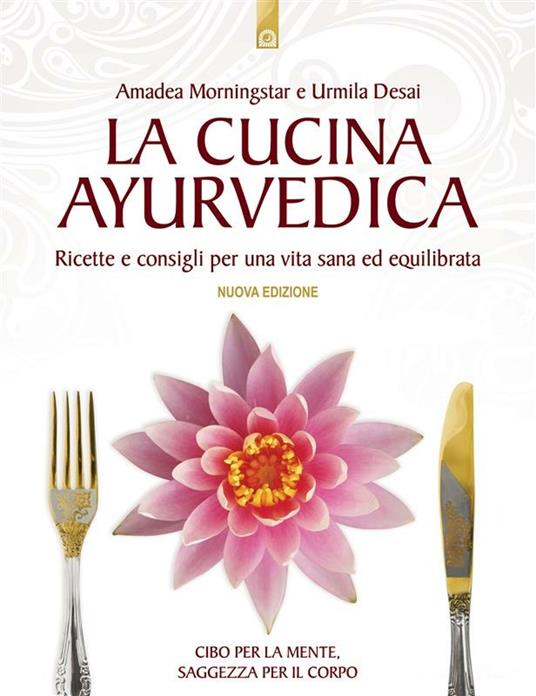 La cucina ayurvedica. Proprietà nutritive e terapeutiche dei cibi e delle combinazioni alimentari - Urmila Desai,Amadea Morningstar,V. De Santis,C. Lasagni - ebook