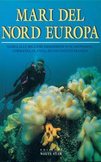 Mari del nord Europa. Guida alle migliori immersioni in Scandinavia, Germania, Olanda, Regno Unito e Francia. Ediz. illustrata