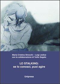 Lo stalking. Se lo conosci, puoi agire - Maria Cristina Strocchi,Luigi Jodice,Tullio Segato - copertina