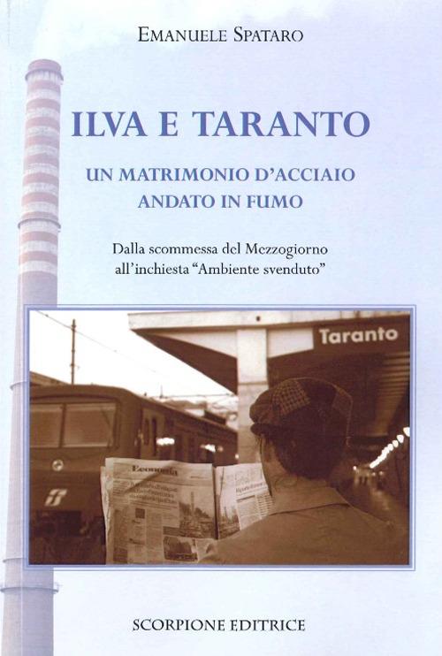 Ilva e Taranto. Un matrimonio d'acciaio andato in fumo. Dalla scomessa del Mezzogiorno all'inchiesta «ambiente svenduto» - Emanuele Spataro - copertina
