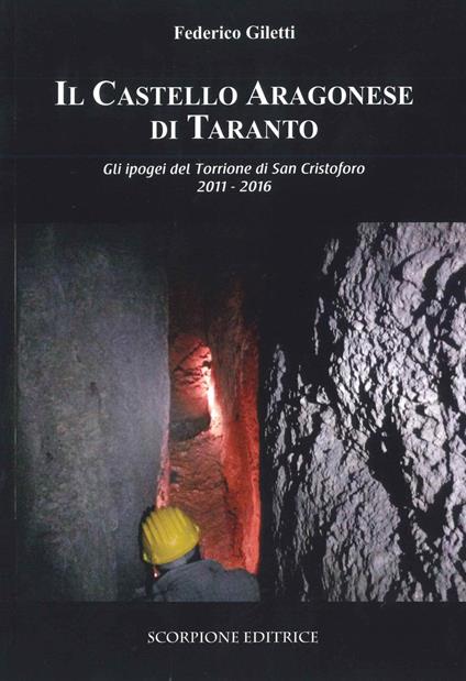 Il castello Aragonese di Taranto. Gli ipogei del Torrione di San Cristoforo 2011-2016 - Federico Giletti - copertina