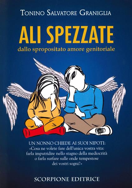 Ali spezzate. Dallo spropositato amore genitoriale. Un nonno chiede ai suoi nipoti: «Cosa ne volete fare dell'unica vostra vita: farla imputridire nello stagno della mediocrità o farla surfare sulle onde tempestose dei vostri sogni?» - Tonino Graniglia - copertina
