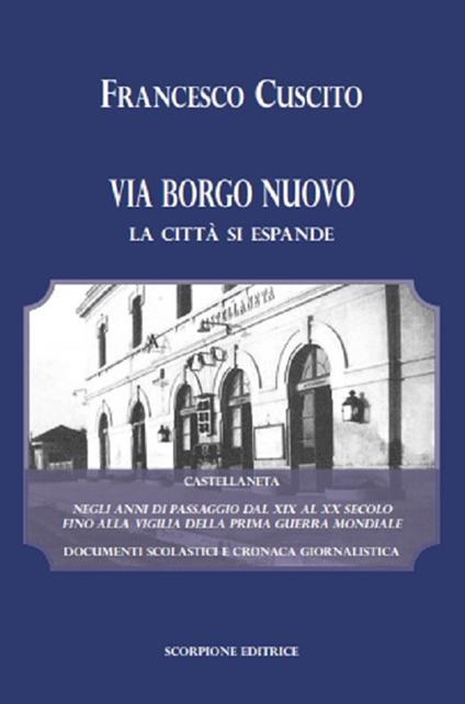 Via Borgo Nuovo. La città si espande. Castellaneta negli anni di passaggio dal XIX al XX secolo fino alla vigilia della prima guerra mondiale. Documenti scolastici e cronaca giornalistica - Francesco Cuscito - copertina