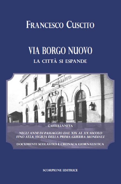 Via Borgo Nuovo. La città si espande. Castellaneta negli anni di passaggio dal XIX al XX secolo fino alla vigilia della prima guerra mondiale. Documenti scolastici e cronaca giornalistica - Francesco Cuscito - copertina