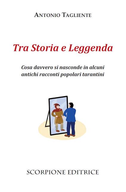 Tra storia e leggenda. Cosa davvero si nasconde in alcuni antichi racconti popolari tarantini - Antonio Tagliente - copertina