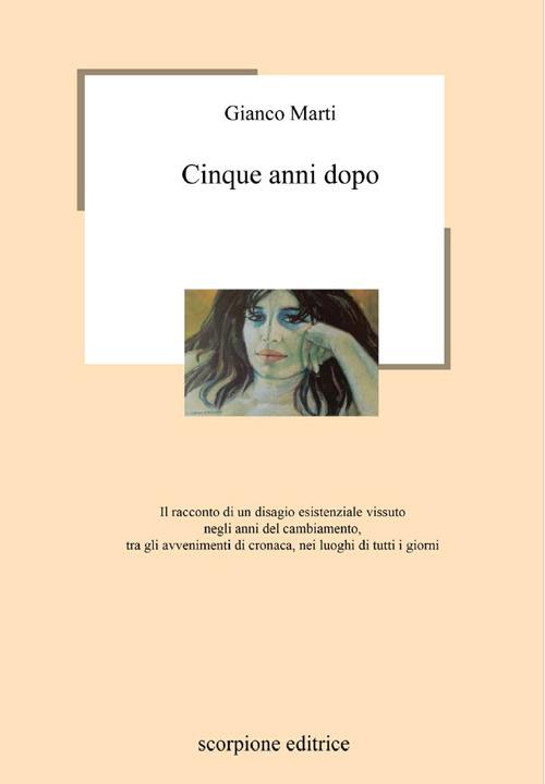 Cinque anni dopo. Il racconto di un disagio esistenziale vissuto negli anni del cambiamento, tra gli avvenimenti di cronaca, nei luoghi di tutti i giorni - Gianco Marti - copertina