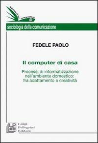 Il computer di casa. Processi di informatizzazione nell'ambiente domestico: fra adattamento e creatività - Paolo Fedele - copertina