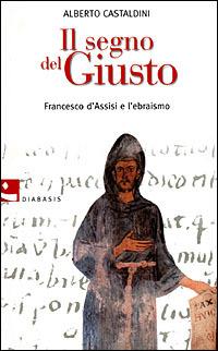 Il segno del Giusto. Francesco d'Assisi e l'ebraismo - Alberto Castaldini - copertina