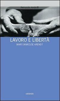 Lavoro e libertà. Marx Marcuse Arendt - Ferruccio Andolfi - copertina