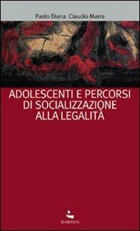 Adolescenti e percorsi di socializzazione alla legalità - Paolo Diana,Claudio Marra - copertina