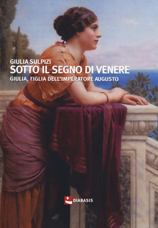 Sotto il segno di Venere. Giulia, figlia dell'imperatore Augusto - Giulia Sulpizi - copertina