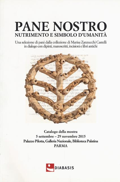 Pane nostro nutrimento e simbolo d'umanità. Una selezione di pani dalla collezione di Marisa Zanzucchi Castelli in dialogo con dipinti, manoscritti, incisioni e libri antichi. Catalogo della mostra (Parma, 5 settembre-29 novembre 2015). Ediz. a colori - copertina