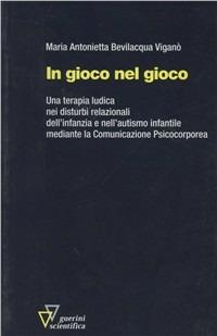 In gioco nel gioco. Una terapia ludica nei disturbi relazionali dell'infanzia e nell'autismo infantile mediante la comunicazione psicocorporea - M. Antonietta Bevilacqua Viganò - copertina