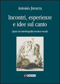 Incontri, esperienze e idee sul canto. Quasi un'autobiografia tecnico-vocale - Antonio Juvarra - copertina