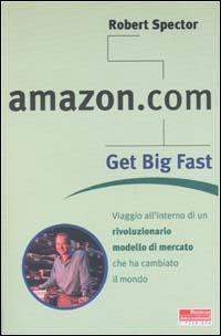 Amazon.com. Get big fast. Viaggio all'interno di un rivoluzionario m odello di mercato che ha cambiato il mondo - Robert Spector - copertina