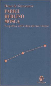 Parigi Berlino Mosca. Geopolitica dell'indipendenza europea - Henri de Grossouvre - copertina