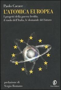 L' atomica europea. I progetti della guerra fredda, il ruolo dell'Italia, le domande del futuro - Paolo Cacace - copertina