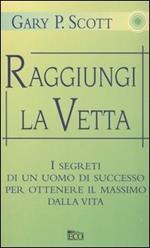 Raggiungi la vetta. I segreti di un uomo di successo per ottenere il massimo dalla vita