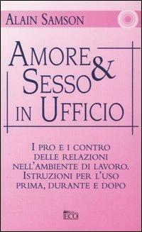 Amore & sesso in ufficio. I pro e i contro delle relazioni nell'ambiente di lavoro. Istruzioni per l'uso prima, durante e dopo - Alain Samson - copertina