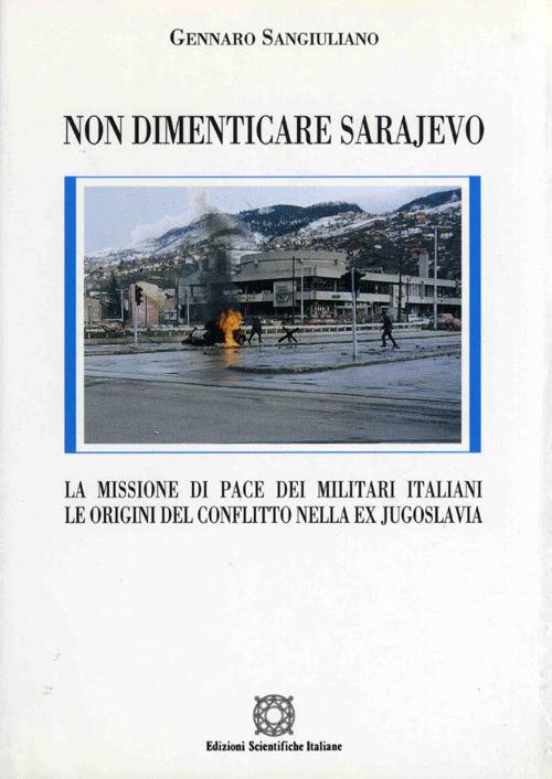 Non dimenticare Sarajevo. La missione di pace dei militari italiani. Le origini del conflitto nella ex Jugoslavia - Gennaro Sangiuliano - copertina