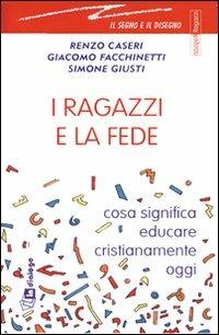 I ragazzi e la fede. Cosa significa educare cristianamente oggi - Renzo Caseri,Giacomo Facchinetti,Simone Giusti - copertina