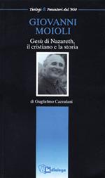 Giovanni Moioli. Gesù di Nazareth, il cristiano e la storia