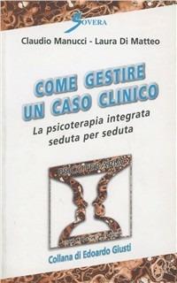 Come gestire un caso clinico. La psicoterapia integrata seduta per seduta - Claudio Manucci,Laura Di Matteo - copertina
