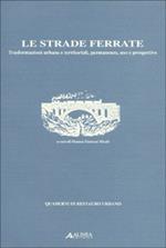 Le strade ferrate. Trasformazioni urbane e territoriali, permanenze, uso e prospettive