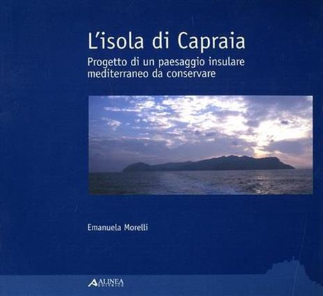 L' isola di Capraia. Progetto di un paesaggio insulare mediterraneo da conservare - Emanuela Morelli - copertina