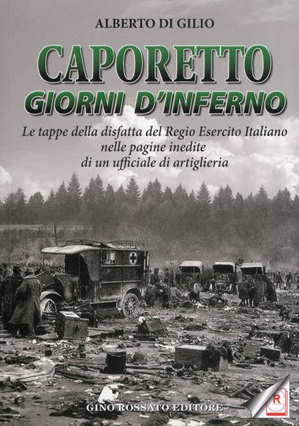 Caporetto. Giorni d'inferno. Le tappe della disfatta del Regio Esercito italiano nelle pagine inedite di un ufficiale di artiglieria - Alberto Di Gilio - copertina